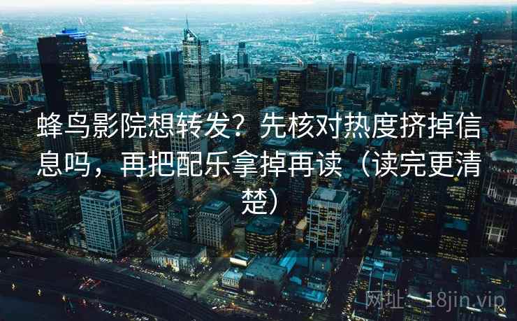 蜂鸟影院想转发?先核对热度挤掉信息吗,再把配乐拿掉再读(读完更清楚) 蜂鸟影院想转发?先核对热度挤掉信息吗,再把配乐拿掉再读(读完更清楚)