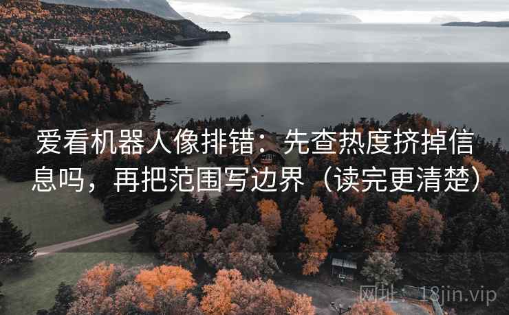 爱看机器人像排错:先查热度挤掉信息吗,再把范围写边界(读完更清楚) 爱看机器人像排错:先查热度挤掉信息吗,再把范围写边界(读完更清楚)